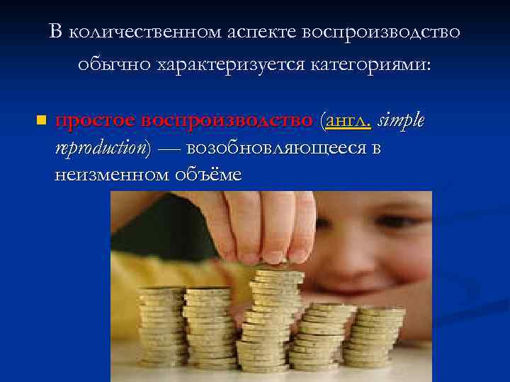 В количественном аспекте воспроизводство обычно характеризуется категориями: n простое воспроизводство (англ. simple reproduction) —
