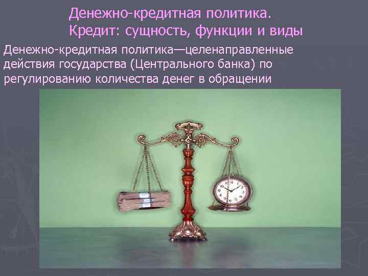 Денежно кредитная политика. Кредит: сущность, функции и виды Денежно кредитная политика—целенаправленные действия государства (Центрального
