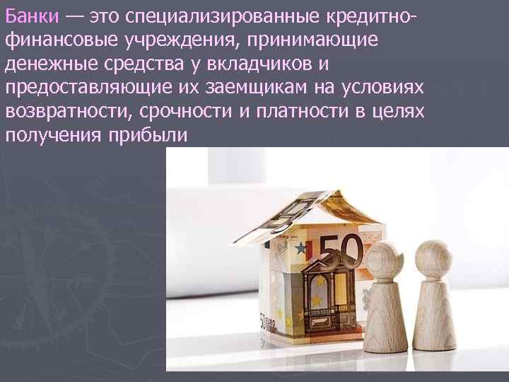Банки — это специализированные кредитно финансовые учреждения, принимающие денежные средства у вкладчиков и предоставляющие