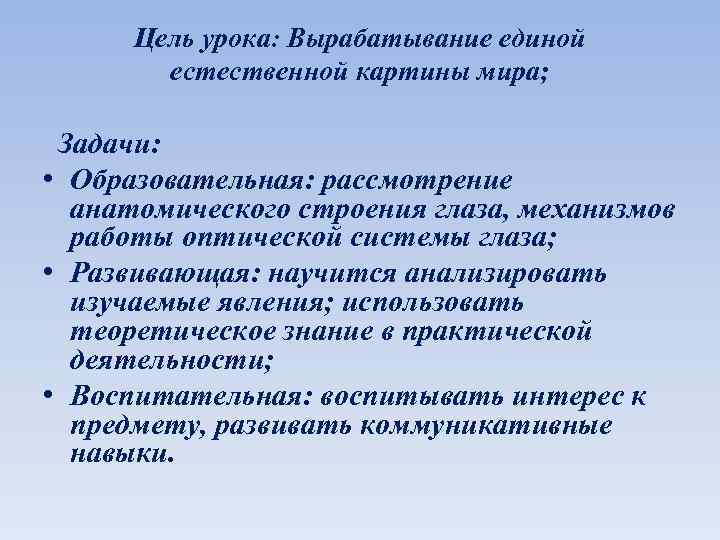 Цель урока: Вырабатывание единой естественной картины мира; Задачи: • Образовательная: рассмотрение анатомического строения глаза,