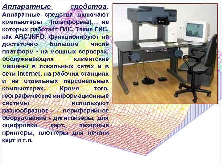 Аппаратные средства. Аппаратные средства включают компьютеры (платформы), на которых работает ГИС. Такие ГИС, как