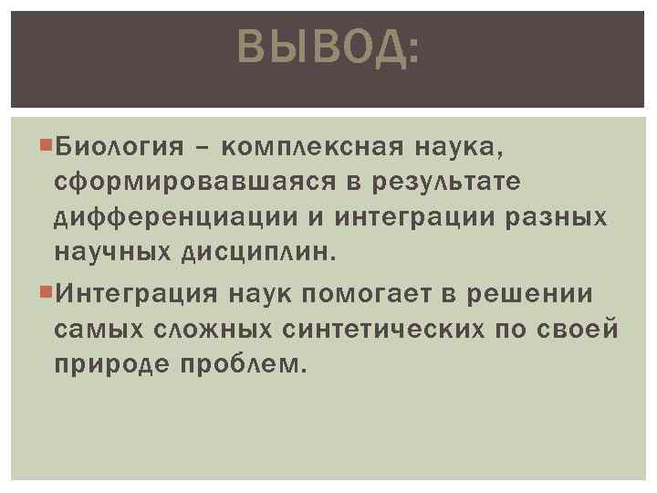 ВЫВОД: Биология – комплексная наука, сформировавшаяся в результате дифференциации и интеграции разных научных дисциплин.