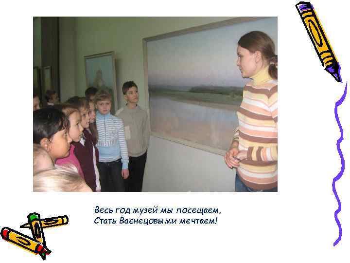Весь год музей мы посещаем, Стать Васнецовыми мечтаем! 