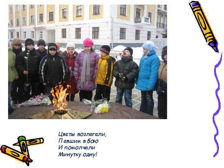 Цветы возлагали, Павшим в бою И помолчали Минутку одну! 