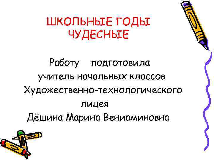 ШКОЛЬНЫЕ ГОДЫ ЧУДЕСНЫЕ Работу подготовила учитель начальных классов Художественно-технологического лицея Дёшина Марина Вениаминовна 