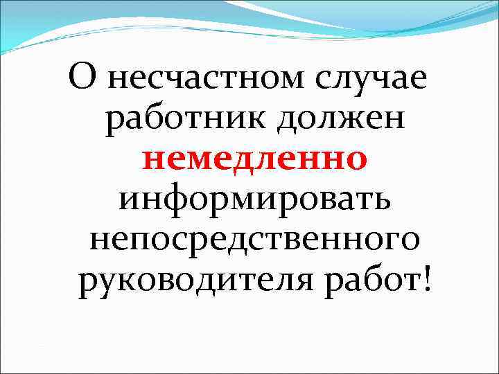 О несчастном случае работник должен немедленно информировать непосредственного руководителя работ! 