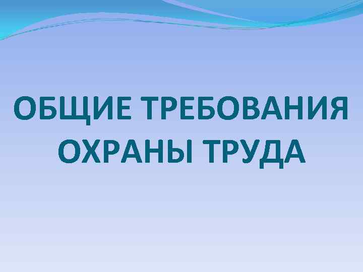 ОБЩИЕ ТРЕБОВАНИЯ ОХРАНЫ ТРУДА 
