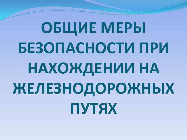 ОБЩИЕ МЕРЫ БЕЗОПАСНОСТИ ПРИ НАХОЖДЕНИИ НА ЖЕЛЕЗНОДОРОЖНЫХ ПУТЯХ 