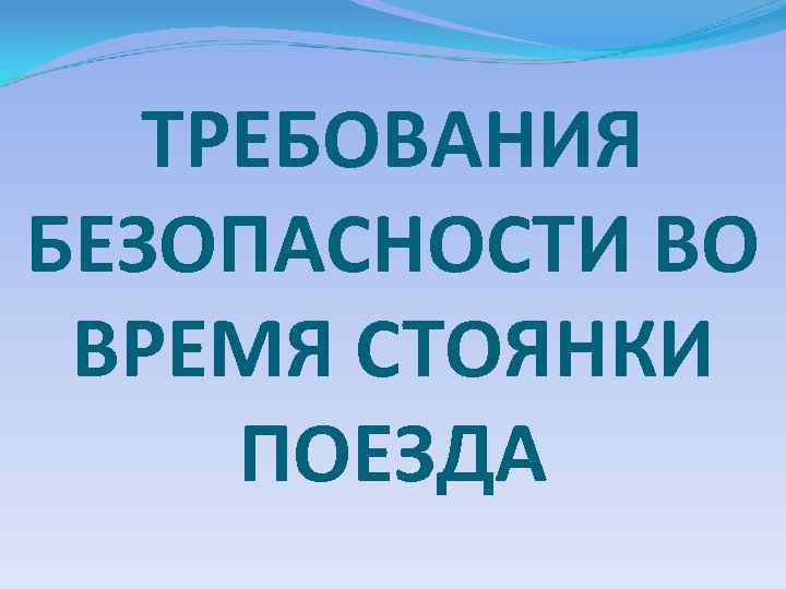 ТРЕБОВАНИЯ БЕЗОПАСНОСТИ ВО ВРЕМЯ СТОЯНКИ ПОЕЗДА 