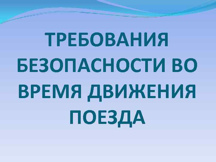 ТРЕБОВАНИЯ БЕЗОПАСНОСТИ ВО ВРЕМЯ ДВИЖЕНИЯ ПОЕЗДА 