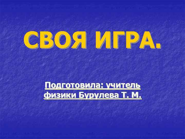 СВОЯ ИГРА. Подготовила: учитель физики Бурулева Т. М. 