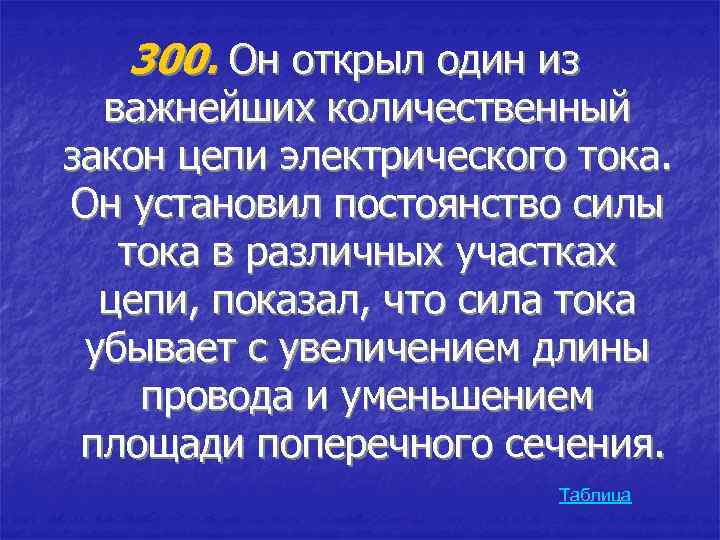 300. Он открыл один из важнейших количественный закон цепи электрического тока. Он установил постоянство
