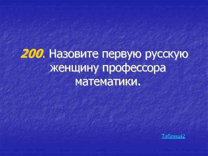 200. Назовите первую русскую женщину профессора математики. Таблица 2 