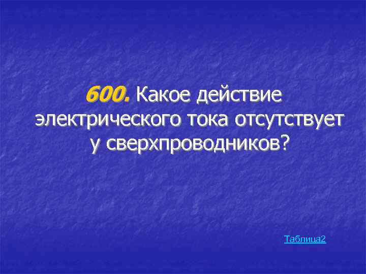 600. Какое действие электрического тока отсутствует у сверхпроводников? Таблица 2 