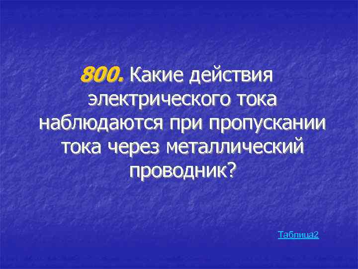 800. Какие действия электрического тока наблюдаются при пропускании тока через металлический проводник? Таблица 2