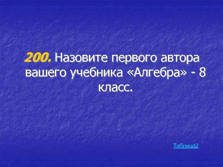 200. Назовите первого автора вашего учебника «Алгебра» - 8 класс. Таблица 2 