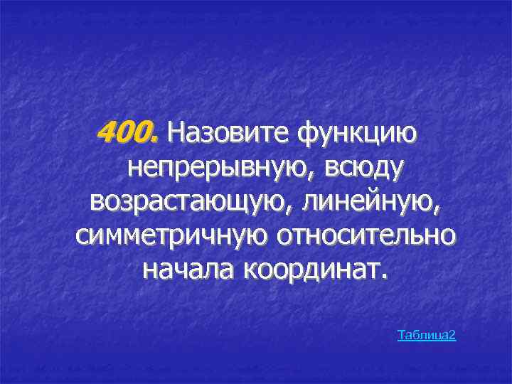 400. Назовите функцию непрерывную, всюду возрастающую, линейную, симметричную относительно начала координат. Таблица 2 