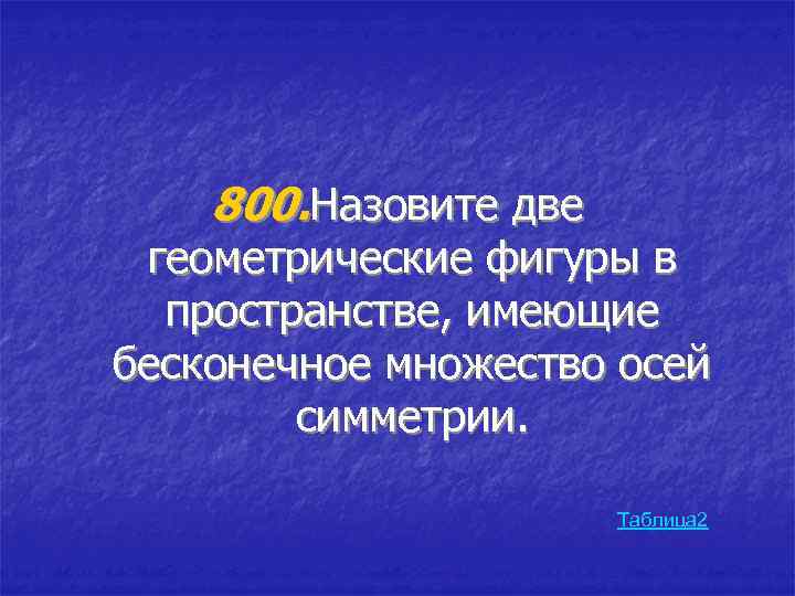 800. Назовите две геометрические фигуры в пространстве, имеющие бесконечное множество осей симметрии. Таблица 2