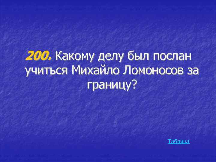 200. Какому делу был послан учиться Михайло Ломоносов за границу? Таблица 