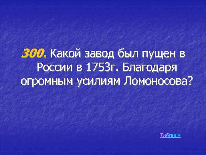 300. Какой завод был пущен в России в 1753 г. Благодаря огромным усилиям Ломоносова?