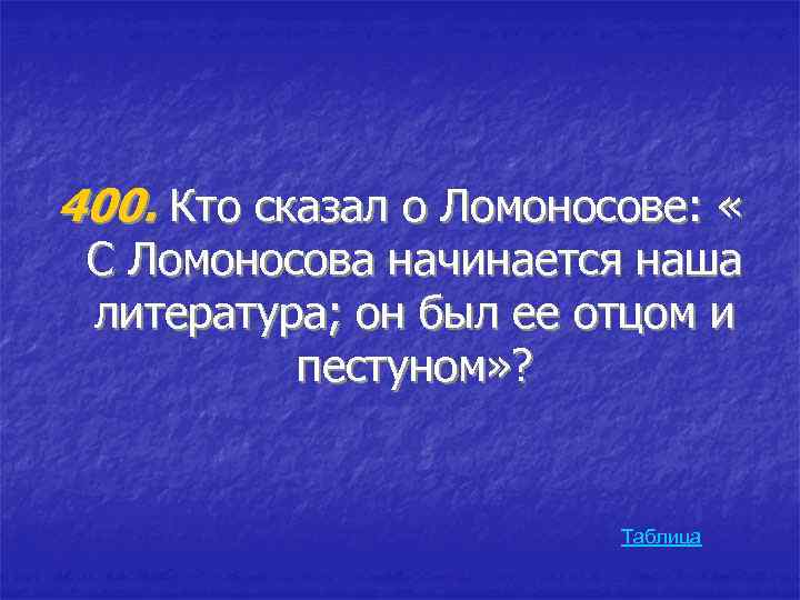 400. Кто сказал о Ломоносове: « С Ломоносова начинается наша литература; он был ее