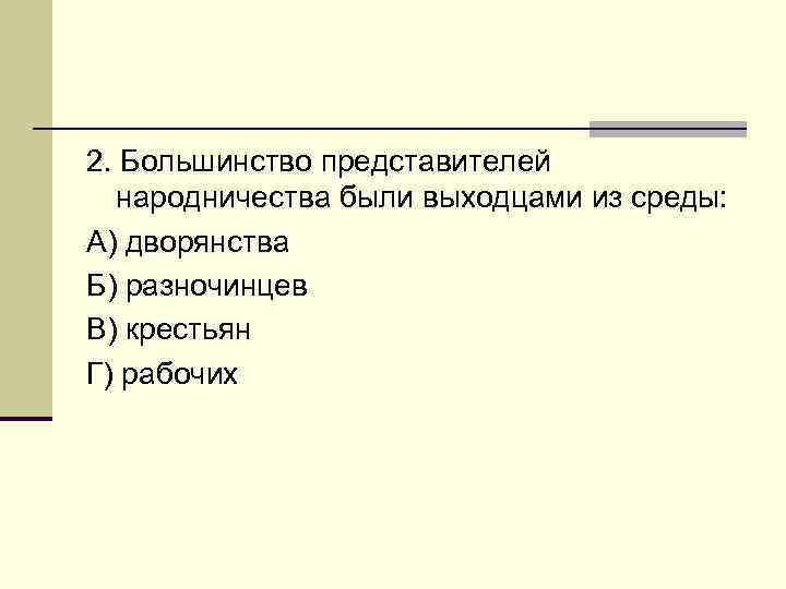 2. Большинство представителей народничества были выходцами из среды: А) дворянства Б) разночинцев В) крестьян