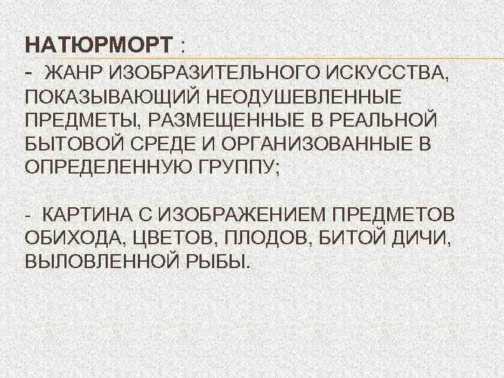 НАТЮРМОРТ : - ЖАНР ИЗОБРАЗИТЕЛЬНОГО ИСКУССТВА, ПОКАЗЫВАЮЩИЙ НЕОДУШЕВЛЕННЫЕ ПРЕДМЕТЫ, РАЗМЕЩЕННЫЕ В РЕАЛЬНОЙ БЫТОВОЙ СРЕДЕ