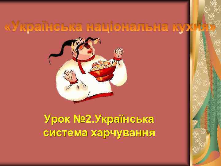  «Українська національна кухня» Урок № 2. Українська система харчування 