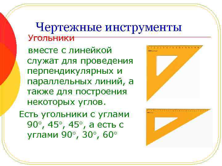 Чертежные инструменты Угольники вместе с линейкой служат для проведения перпендикулярных и параллельных линий, а