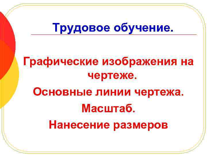 Трудовое обучение. Графические изображения на чертеже. Основные линии чертежа. Масштаб. Нанесение размеров 