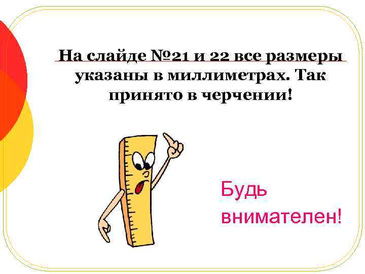 На слайде № 21 и 22 все размеры указаны в миллиметрах. Так принято в