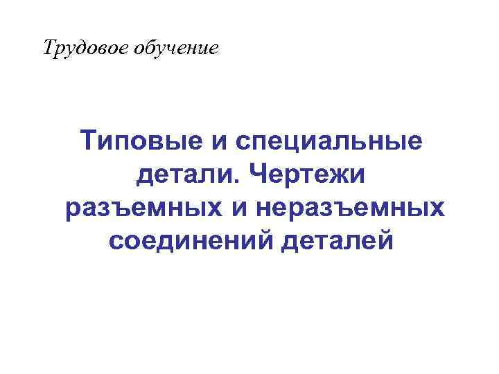 Трудовое обучение Типовые и специальные детали. Чертежи разъемных и неразъемных соединений деталей 