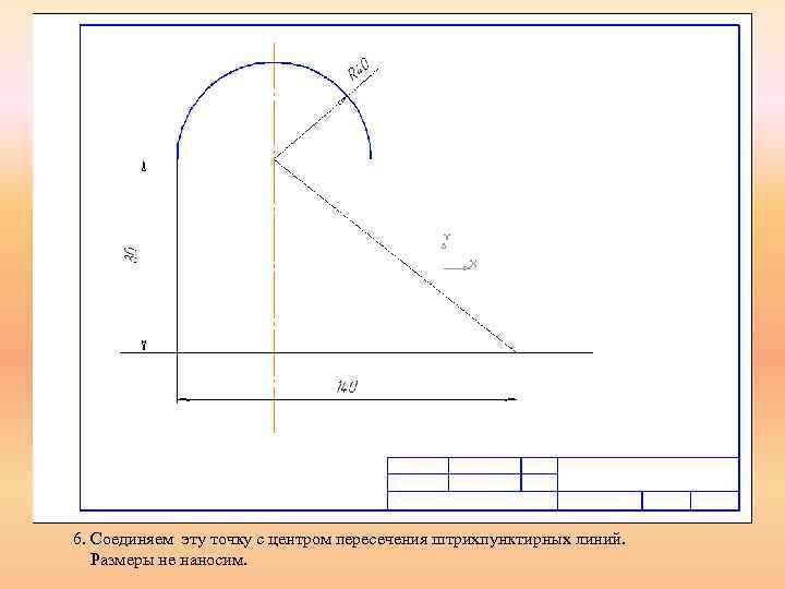6. Соединяем эту точку с центром пересечения штрихпунктирных линий. Размеры не наносим. 