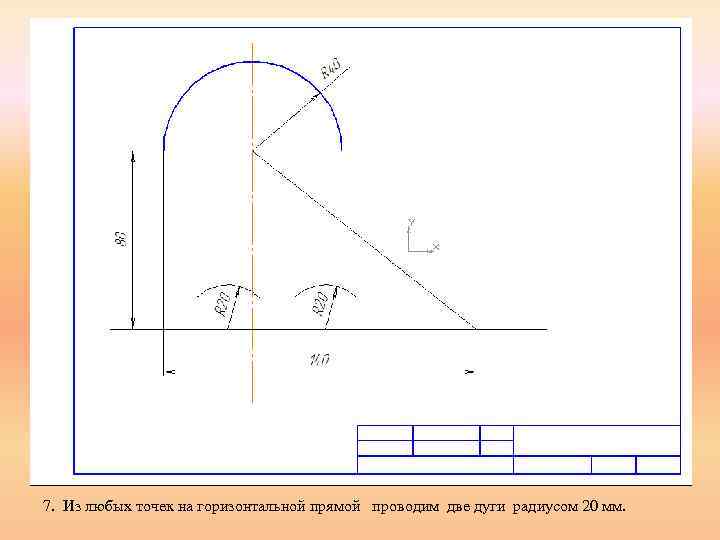 7. Из любых точек на горизонтальной прямой проводим две дуги радиусом 20 мм. 