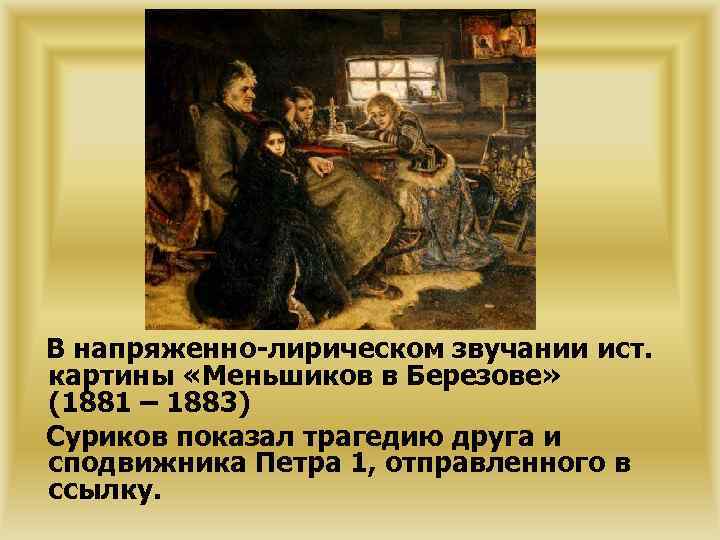 В напряженно-лирическом звучании ист. картины «Меньшиков в Березове» (1881 – 1883) Суриков показал трагедию