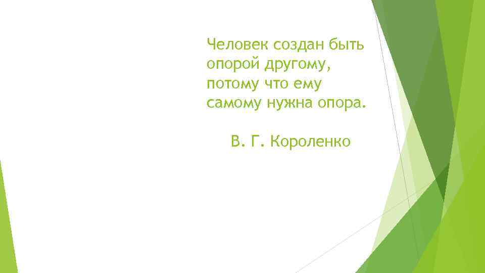 Человек создан быть опорой другому, потому что ему самому нужна опора. В. Г. Короленко