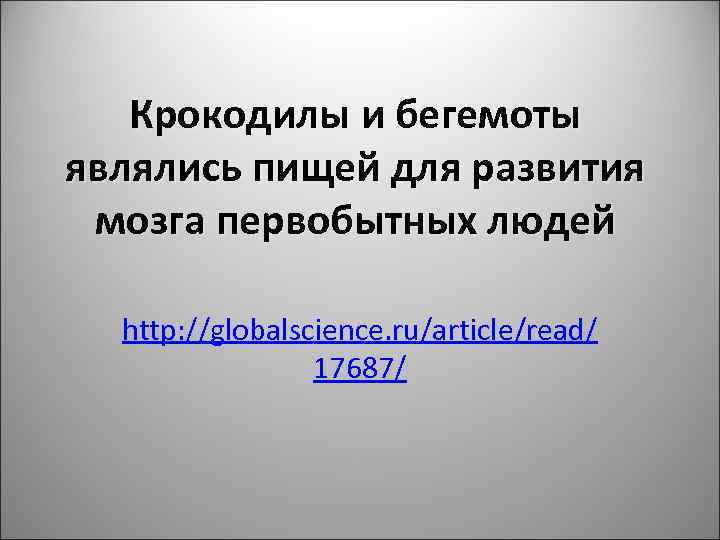 Крокодилы и бегемоты являлись пищей для развития мозга первобытных людей http: //globalscience. ru/article/read/ 17687/