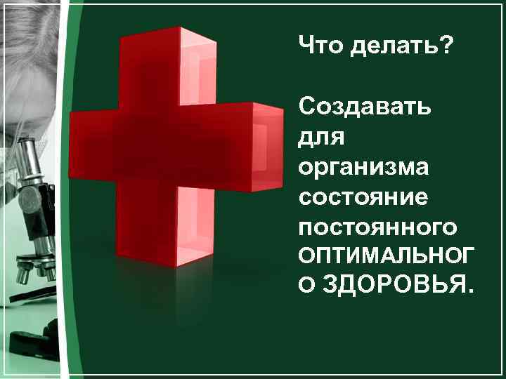 Что делать? Создавать для организма состояние постоянного ОПТИМАЛЬНОГ О ЗДОРОВЬЯ. 