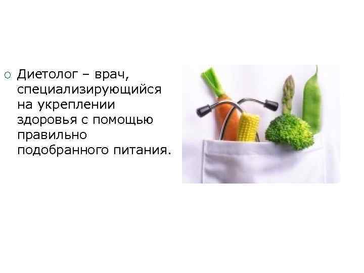  Диетолог – врач, специализирующийся на укреплении здоровья с помощью правильно подобранного питания. 