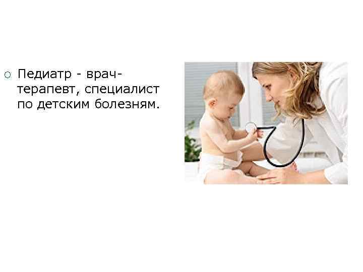  Педиатр - врачтерапевт, специалист по детским болезням. 