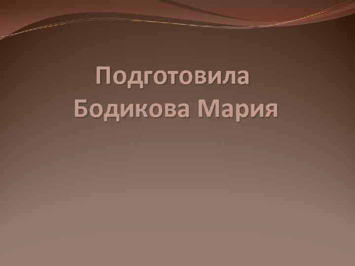 Подготовила Бодикова Мария 