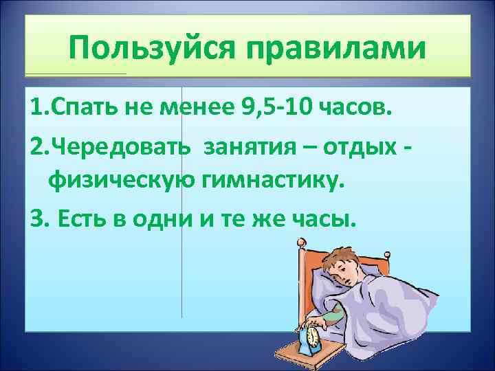Пользуйся правилами 1. Спать не менее 9, 5 -10 часов. 2. Чередовать занятия –