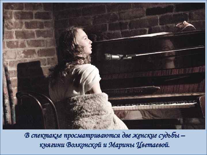 В спектакле просматриваются две женские судьбы – княгини Волконской и Марины Цветаевой. 