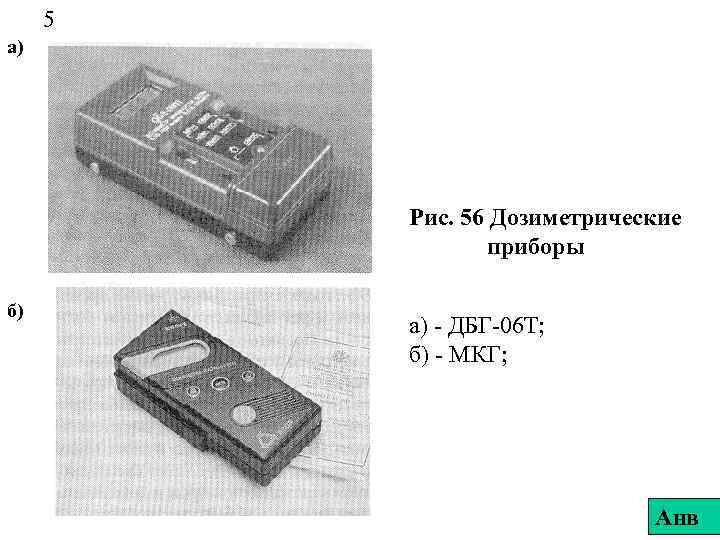 5 а) Рис. 56 Дозиметрические приборы б) а) - ДБГ-06 Т; б) - МКГ;