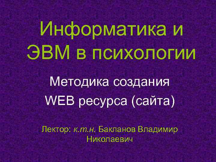 Информатика и ЭВМ в психологии Методика создания WEB ресурса (сайта) Лектор: к. т. н.