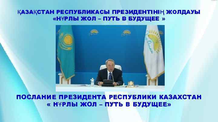 ҚАЗА ҚСТАН РЕСПУБЛИКАСЫ ПРЕЗИДЕНТІНІ Ң ЖОЛДАУЫ «НҰРЛЫ ЖОЛ – ПУТЬ В БУДУЩЕЕ » ПОСЛАНИЕ