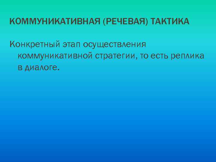 КОММУНИКАТИВНАЯ (РЕЧЕВАЯ) ТАКТИКА Конкретный этап осуществления коммуникативной стратегии, то есть реплика в диалоге. 