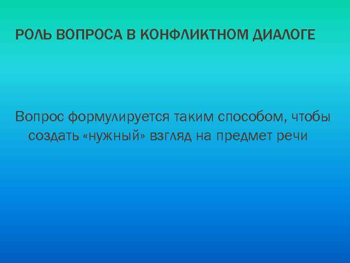 РОЛЬ ВОПРОСА В КОНФЛИКТНОМ ДИАЛОГЕ Вопрос формулируется таким способом, чтобы создать «нужный» взгляд на
