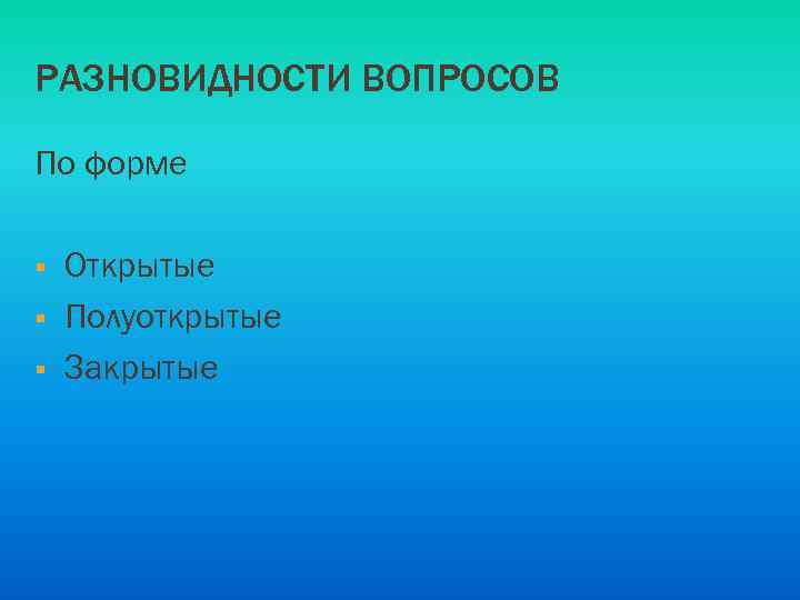 РАЗНОВИДНОСТИ ВОПРОСОВ По форме § § § Открытые Полуоткрытые Закрытые 