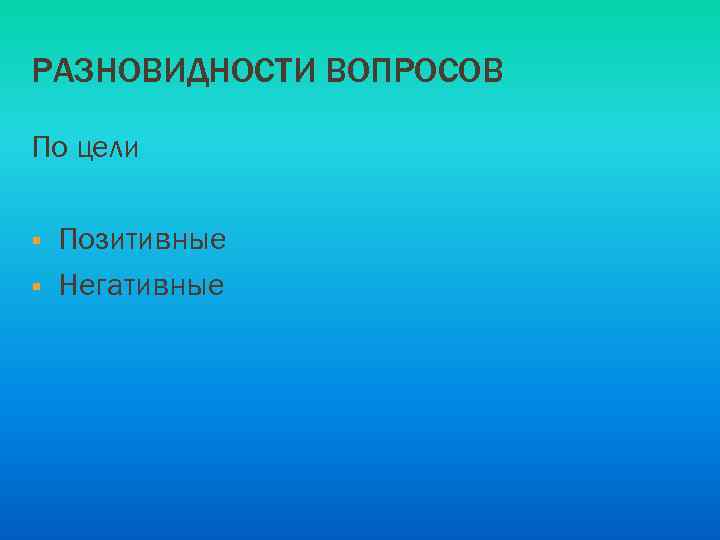 РАЗНОВИДНОСТИ ВОПРОСОВ По цели § § Позитивные Негативные 